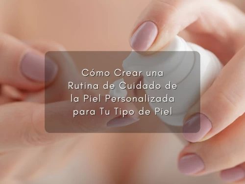 Cómo Crear una Rutina de Cuidado de la Piel Personalizada para Tu Tipo de Piel