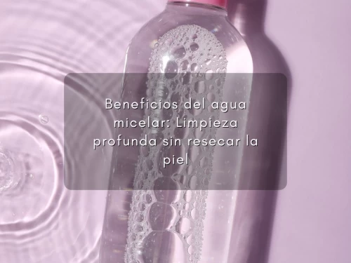 Beneficios del agua micelar: Limpieza profunda sin resecar la piel